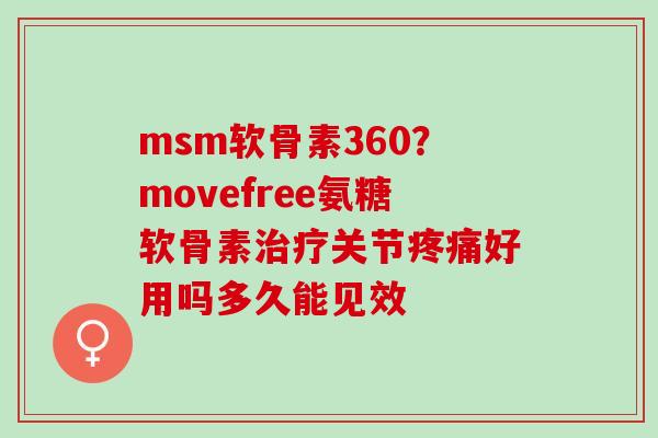 msm软骨素360？movefree氨糖软骨素治疗关节疼痛好用吗多久能见效