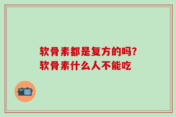 软骨素都是复方的吗？软骨素什么人不能吃
