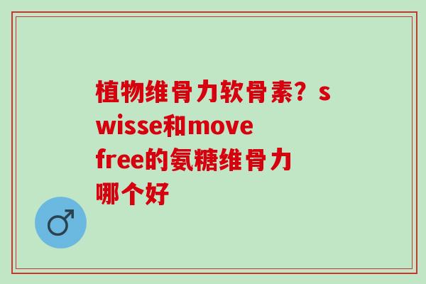植物维骨力软骨素？swisse和movefree的氨糖维骨力哪个好