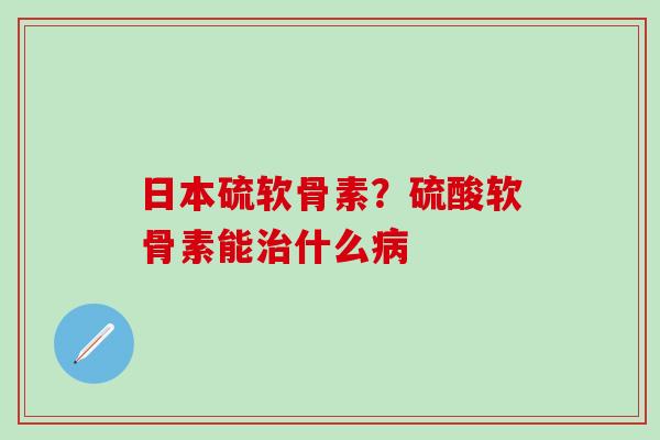 日本硫软骨素？硫酸软骨素能什么