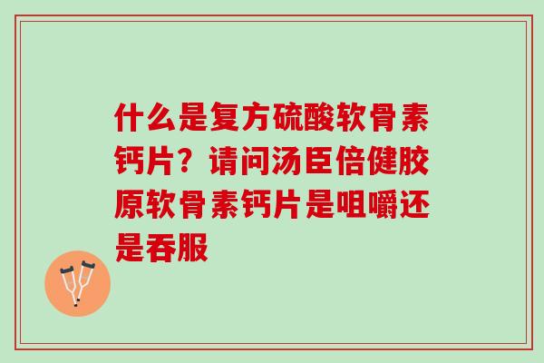 什么是复方硫酸软骨素钙片？请问汤臣倍健胶原软骨素钙片是咀嚼还是吞服