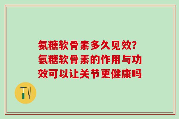 氨糖软骨素多久见效？氨糖软骨素的作用与功效可以让关节更健康吗