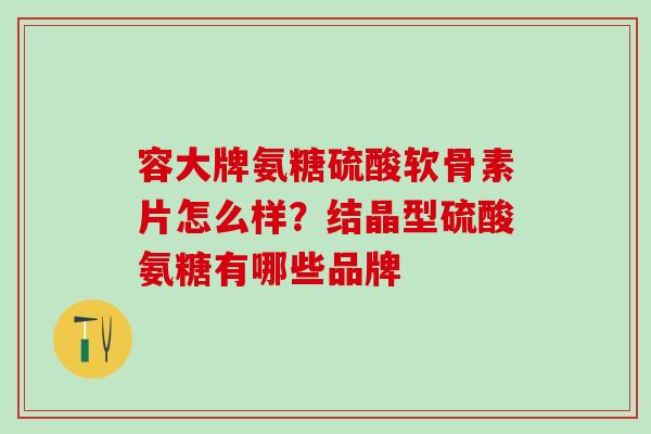 容大牌氨糖硫酸软骨素片怎么样？结晶型硫酸氨糖有哪些品牌