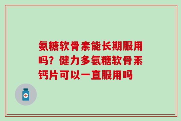 氨糖软骨素能长期服用吗？健力多氨糖软骨素钙片可以一直服用吗