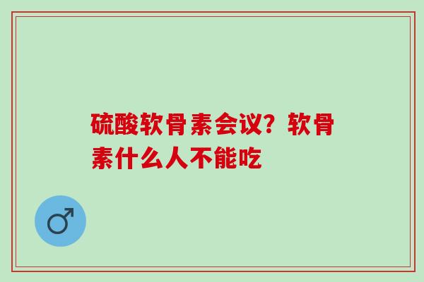 硫酸软骨素会议？软骨素什么人不能吃