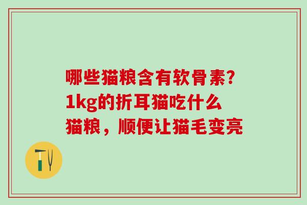 哪些猫粮含有软骨素？1kg的折耳猫吃什么猫粮，顺便让猫毛变亮