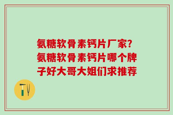 氨糖软骨素钙片厂家？氨糖软骨素钙片哪个牌子好大哥大姐们求推荐