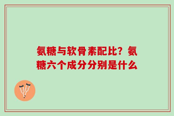 氨糖与软骨素配比？氨糖六个成分分别是什么
