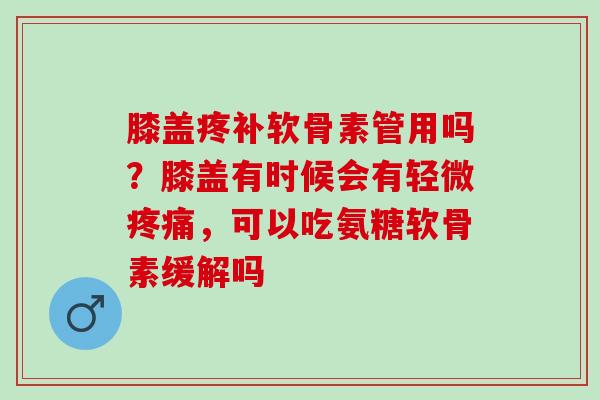 膝盖疼补软骨素管用吗？膝盖有时候会有轻微疼痛，可以吃氨糖软骨素缓解吗