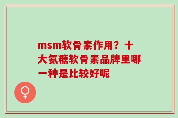 msm软骨素作用？十大氨糖软骨素品牌里哪一种是比较好呢