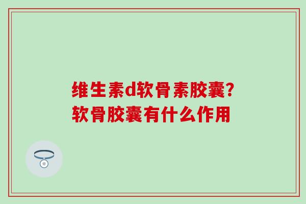 维生素d软骨素胶囊？软骨胶囊有什么作用