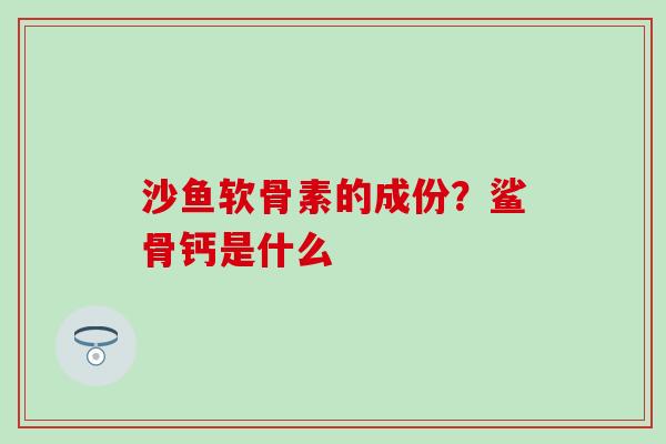 沙鱼软骨素的成份？鲨骨钙是什么