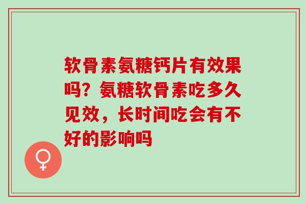 软骨素氨糖钙片有效果吗?氨糖软骨素吃多久见效,长时间吃会有不好的影响吗 软骨素氨糖钙片有效果吗?氨糖软骨素吃多久见效,长时间吃会有不好的影响吗