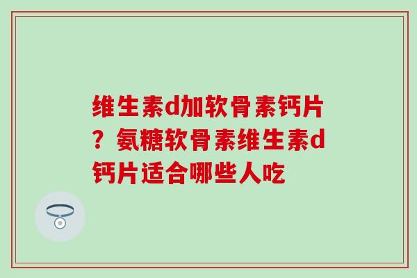 维生素d加软骨素钙片？氨糖软骨素维生素d钙片适合哪些人吃