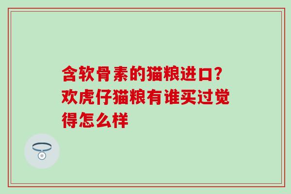 含软骨素的猫粮进口？欢虎仔猫粮有谁买过觉得怎么样