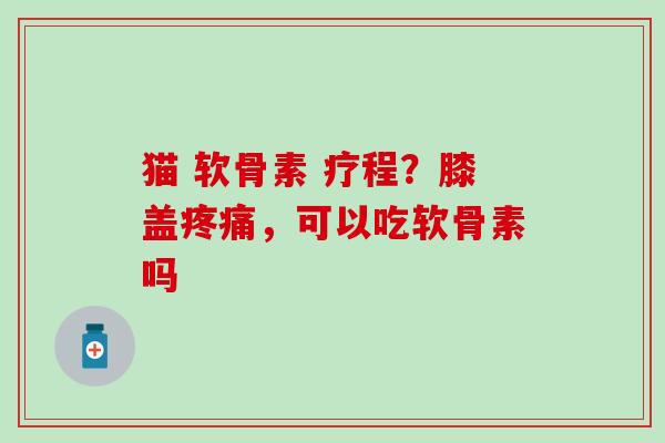 猫 软骨素 疗程?膝盖,可以吃软骨素吗 猫 软骨素 疗程?膝盖,可以吃软骨素吗