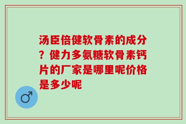 汤臣倍健软骨素的成分?健力多氨糖软骨素钙片的厂家是哪里呢价格是多少呢 汤臣倍健软骨素的成分?健力多氨糖软骨素钙片的厂家是哪里呢价格是多少呢