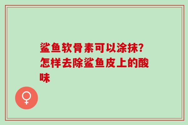 鲨鱼软骨素可以涂抹？怎样去除鲨鱼皮上的酸味