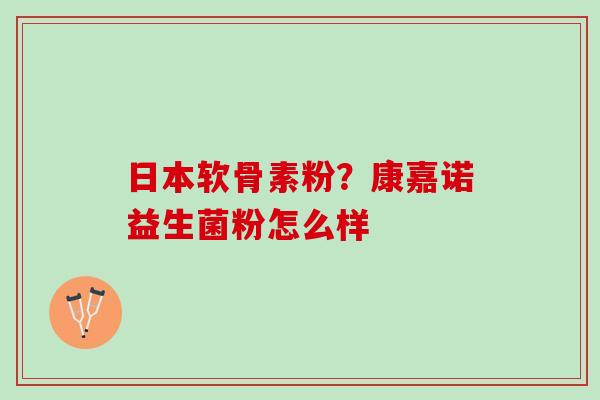 日本软骨素粉？康嘉诺益生菌粉怎么样
