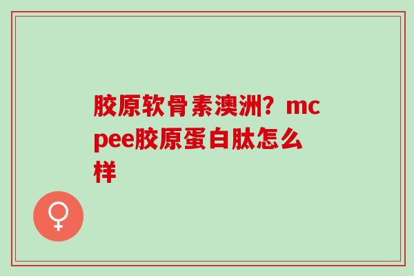 胶原软骨素澳洲？mcpee胶原蛋白肽怎么样