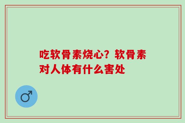 吃软骨素烧心？软骨素对人体有什么害处