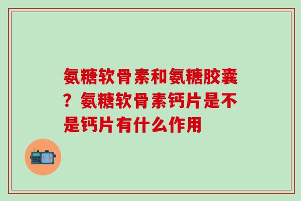 氨糖软骨素和氨糖胶囊？氨糖软骨素钙片是不是钙片有什么作用
