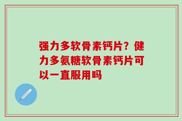强力多软骨素钙片？健力多氨糖软骨素钙片可以一直服用吗