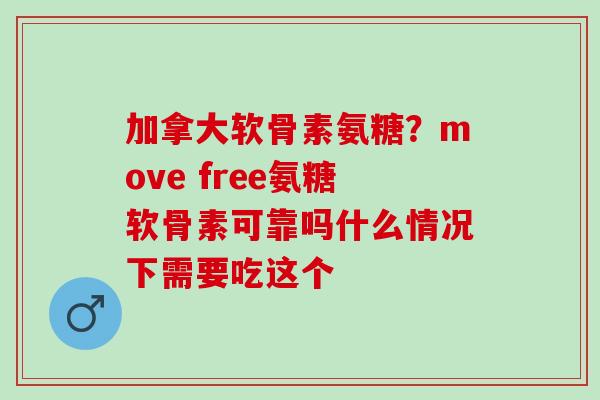加拿大软骨素氨糖？move free氨糖软骨素可靠吗什么情况下需要吃这个