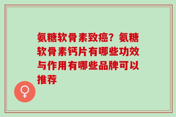 氨糖软骨素致癌？氨糖软骨素钙片有哪些功效与作用有哪些品牌可以推荐