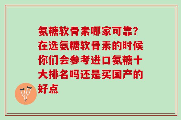 氨糖软骨素哪家可靠？在选氨糖软骨素的时候你们会参考进口氨糖十大排名吗还是买国产的好点