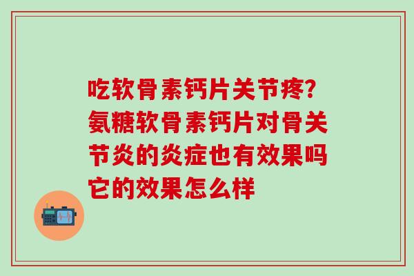 吃软骨素钙片关节疼？氨糖软骨素钙片对骨关节炎的炎症也有效果吗它的效果怎么样