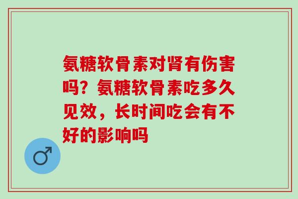 氨糖软骨素对肾有伤害吗？氨糖软骨素吃多久见效，长时间吃会有不好的影响吗