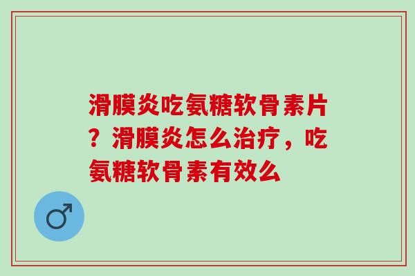 滑膜炎吃氨糖软骨素片？滑膜炎怎么治疗，吃氨糖软骨素有效么
