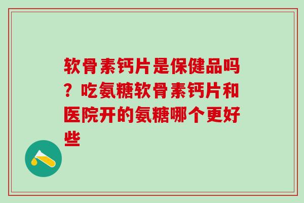 软骨素钙片是保健品吗？吃氨糖软骨素钙片和医院开的氨糖哪个更好些