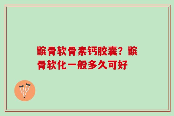 髌骨软骨素钙胶囊？髌骨软化一般多久可好