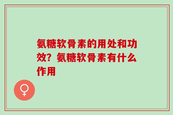 氨糖软骨素的用处和功效？氨糖软骨素有什么作用