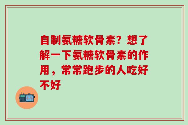 自制氨糖软骨素？想了解一下氨糖软骨素的作用，常常跑步的人吃好不好