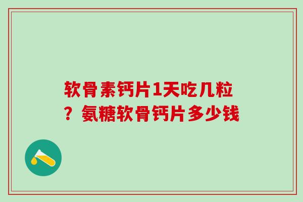 软骨素钙片1天吃几粒？氨糖软骨钙片多少钱