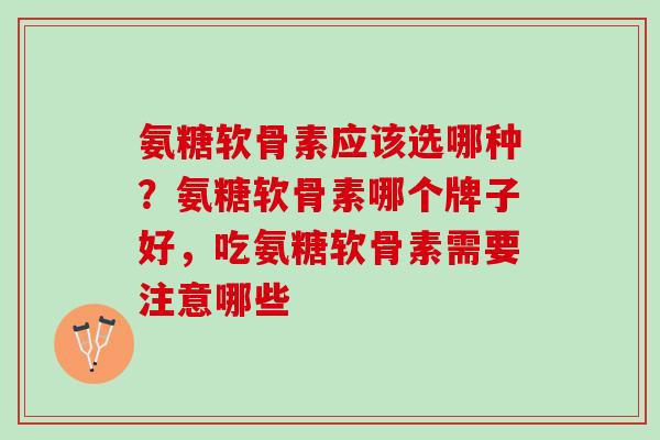 氨糖软骨素应该选哪种？氨糖软骨素哪个牌子好，吃氨糖软骨素需要注意哪些