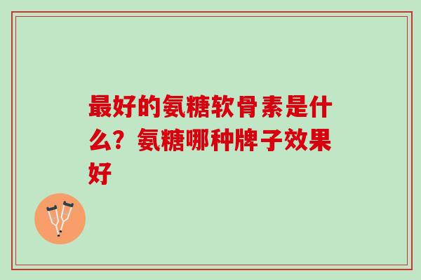 最好的氨糖软骨素是什么？氨糖哪种牌子效果好