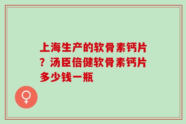 上海生产的软骨素钙片？汤臣倍健软骨素钙片多少钱一瓶