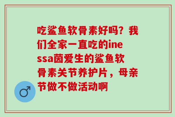 吃鲨鱼软骨素好吗？我们全家一直吃的inessa茵爱生的鲨鱼软骨素关节养护片，母亲节做不做活动啊