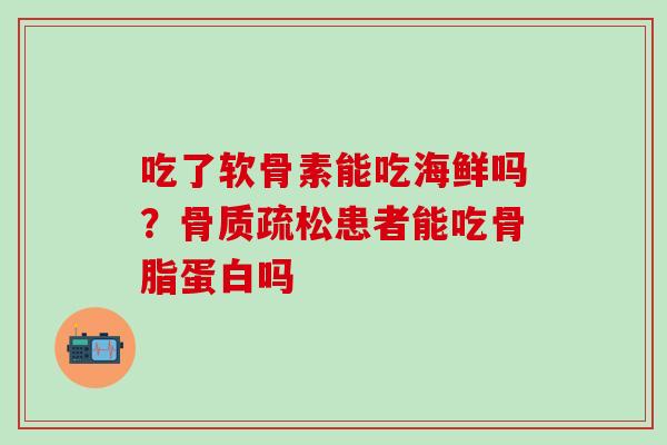 吃了软骨素能吃海鲜吗？骨质疏松患者能吃骨脂蛋白吗