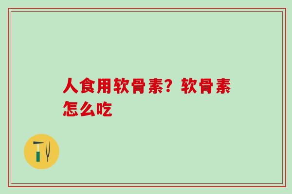 人食用软骨素？软骨素怎么吃