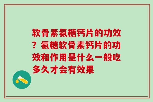软骨素氨糖钙片的功效?氨糖软骨素钙片的功效和作用是什么一般吃多久才会有效果 软骨素氨糖钙片的功效?氨糖软骨素钙片的功效和作用是什么一般吃多久才会有效果
