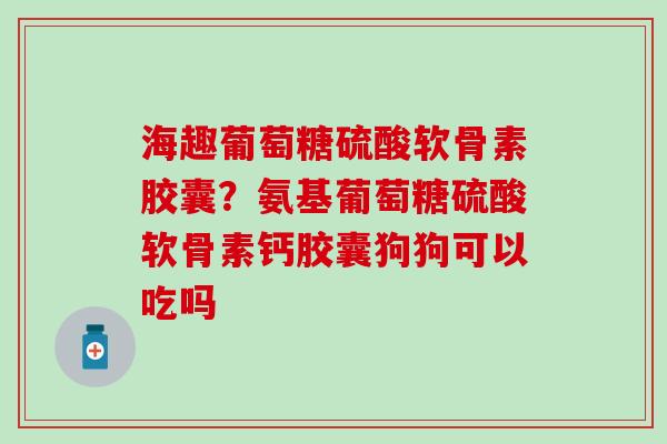海趣葡萄糖硫酸软骨素胶囊？氨基葡萄糖硫酸软骨素钙胶囊狗狗可以吃吗