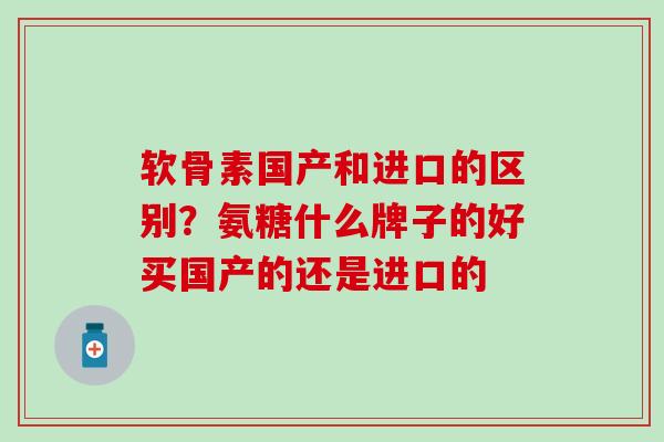 软骨素国产和进口的区别?氨糖什么牌子的好买国产的还是进口的 软骨素国产和进口的区别?氨糖什么牌子的好买国产的还是进口的