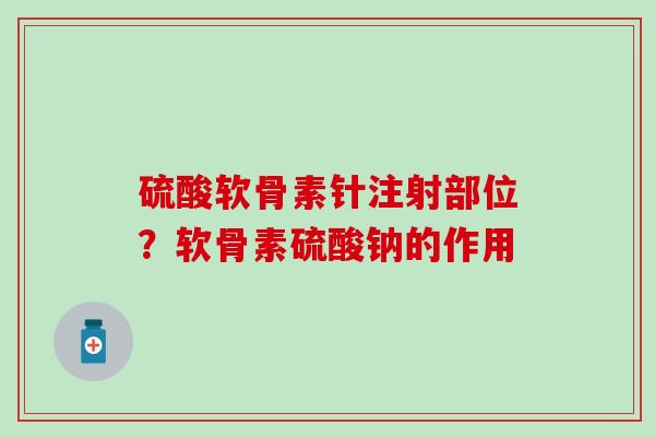 硫酸软骨素针注射部位？软骨素硫酸钠的作用