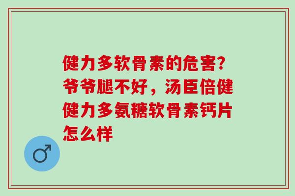 健力多软骨素的危害？爷爷腿不好，汤臣倍健健力多氨糖软骨素钙片怎么样