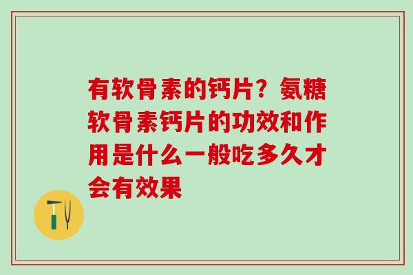 有软骨素的钙片?氨糖软骨素钙片的功效和作用是什么一般吃多久才会有效果 有软骨素的钙片?氨糖软骨素钙片的功效和作用是什么一般吃多久才会有效果
